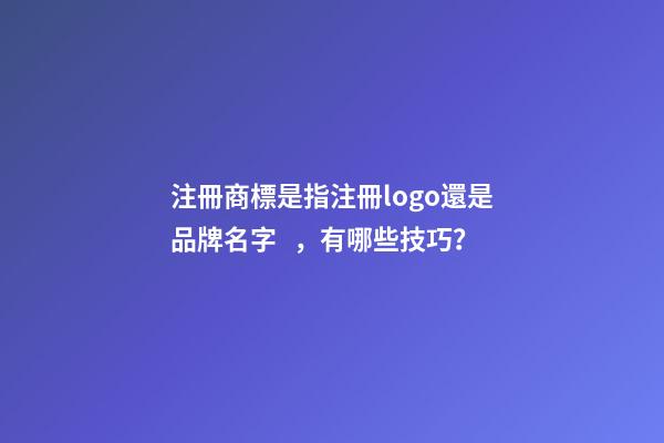 注冊商標是指注冊logo還是品牌名字，有哪些技巧？